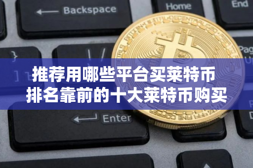 推荐用哪些平台买莱特币 排名靠前的十大莱特币购买平台盘点