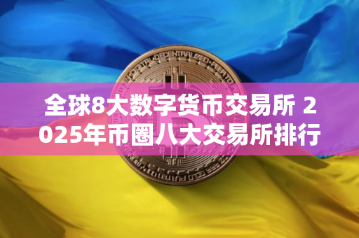 全球8大数字货币交易所 2025年币圈八大交易所排行榜介绍! 全球8大数字货币交易所 2025年币圈八大交易所排行榜介绍!
