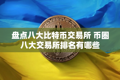 盘点八大比特币交易所 币圈八大交易所排名有哪些