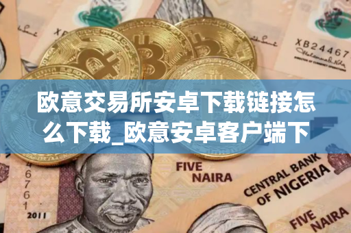 欧意交易所安卓下载链接怎么下载_欧意安卓客户端下载指南