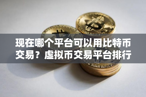 现在哪个平台可以用比特币交易？虚拟币交易平台排行榜