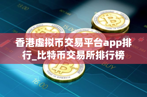 香港虚拟币交易平台app排行_比特币交易所排行榜
