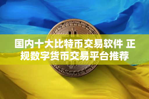 国内十大比特币交易软件 正规数字货币交易平台推荐