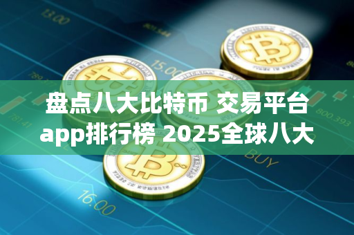 盘点八大比特币 交易平台app排行榜 2025全球八大数字货币交易平台