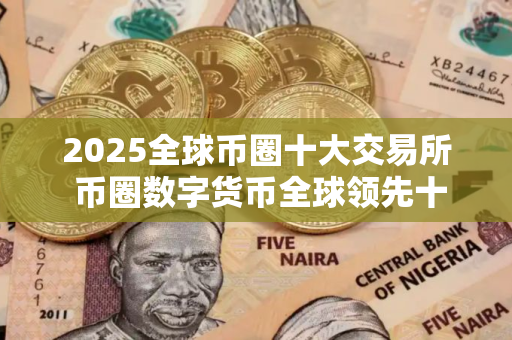 2025全球币圈十大交易所 币圈数字货币全球领先十大交易所