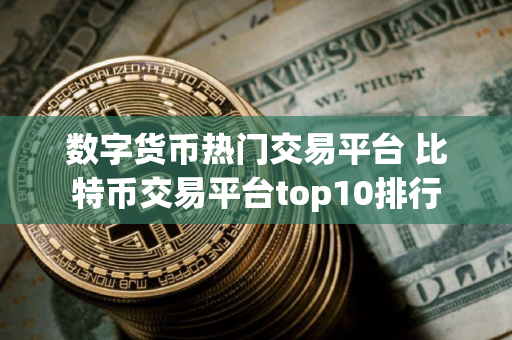 数字货币热门交易平台 比特币交易平台top10排行