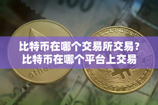 比特币在哪个交易所交易？比特币在哪个平台上交易