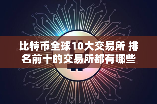 比特币全球10大交易所 排名前十的交易所都有哪些