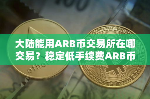 大陆能用ARB币交易所在哪交易？稳定低手续费ARB币交易所安卓榜单