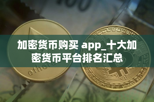 加密货币购买 app_十大加密货币平台排名汇总