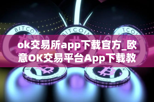 ok交易所app下载官方_欧意OK交易平台App下载教程