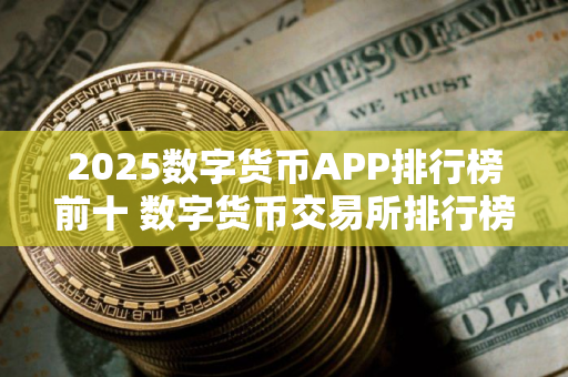 2025数字货币APP排行榜前十 数字货币交易所排行榜 详解