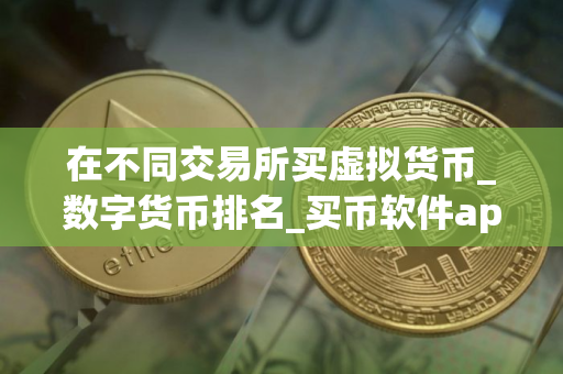 在不同交易所买虚拟货币_数字货币排名_买币软件app