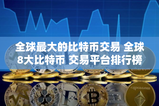 全球最大的比特币交易 全球8大比特币 交易平台排行榜前