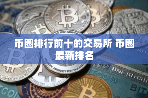 币圈排行前十的交易所 币圈最新排名 币圈排行前十的交易所 币圈最新排名
