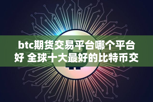 btc期货交易平台哪个平台好 全球十大最好的比特币交易平台