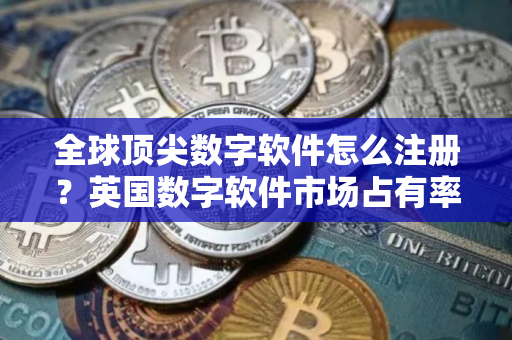 全球顶尖数字软件怎么注册？英国数字软件市场占有率排名