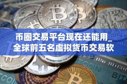 币圈交易平台现在还能用_全球前五名虚拟货币交易软件榜单一览2025