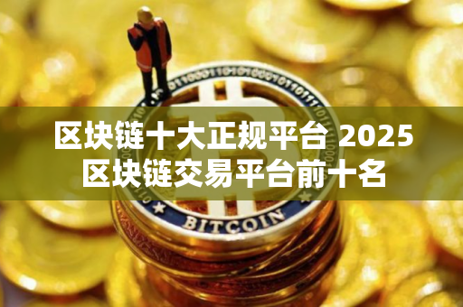 区块链十大正规平台 2025区块链交易平台前十名