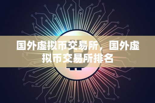 国外虚拟币交易所，国外虚拟币交易所排名