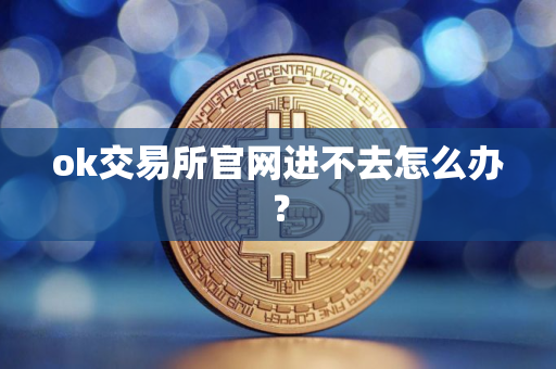 ok交易所官网进不去怎么办？