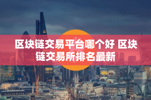 区块链交易平台哪个好 区块链交易所排名最新