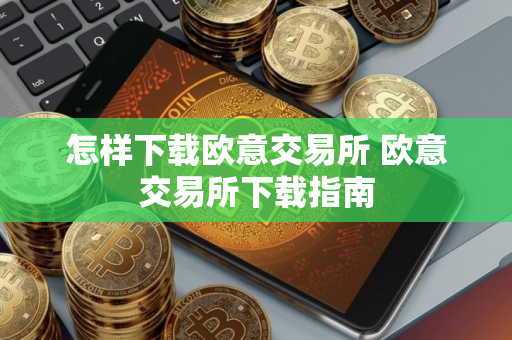怎样下载欧意交易所 欧意交易所下载指南