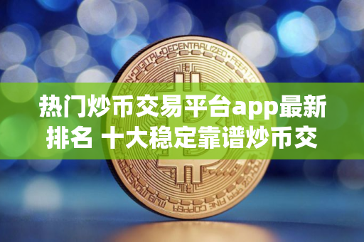 热门炒币交易平台app最新排名 十大稳定靠谱炒币交易所排行榜