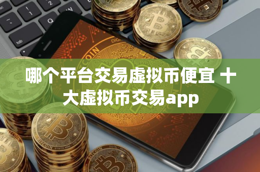 哪个平台交易虚拟币便宜 十大虚拟币交易app