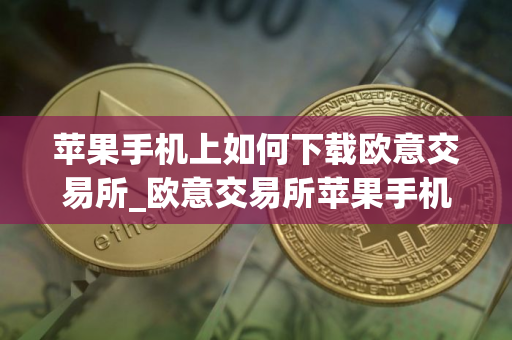 苹果手机上如何下载欧意交易所_欧意交易所苹果手机下载指南