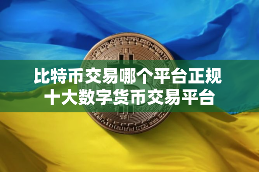 比特币交易哪个平台正规 十大数字货币交易平台