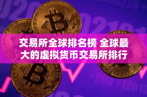 交易所全球排名榜 全球最大的虚拟货币交易所排行
