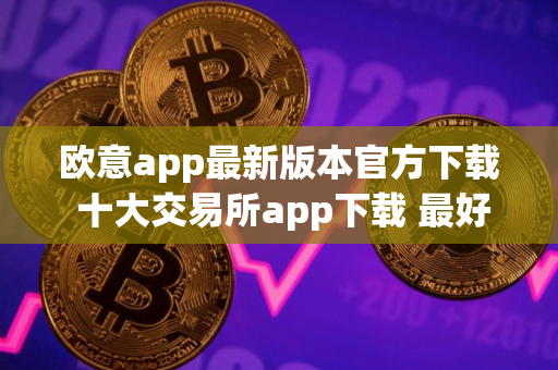 欧意app最新版本官方下载 十大交易所app下载 最好的