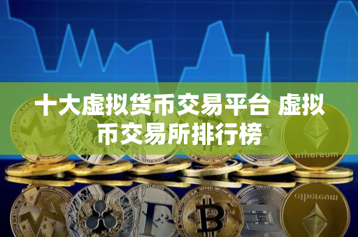 十大虚拟货币交易平台 虚拟币交易所排行榜