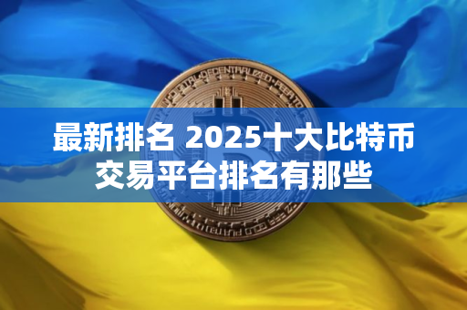 最新排名 2025十大比特币交易平台排名有那些