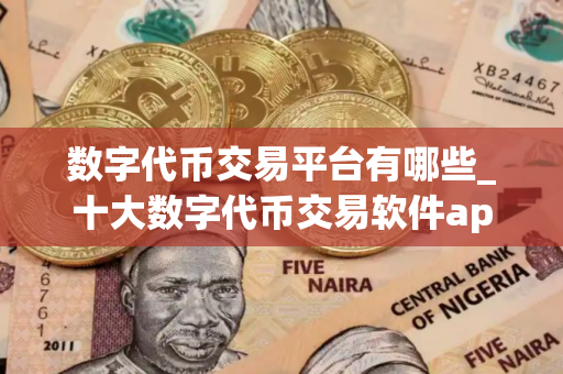 数字代币交易平台有哪些_十大数字代币交易软件app 数字代币交易平台有哪些_十大数字代币交易软件app