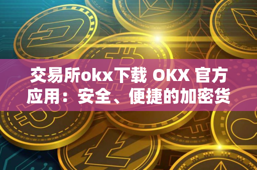 交易所okx下载 OKX 官方应用：安全、便捷的加密货币交易
