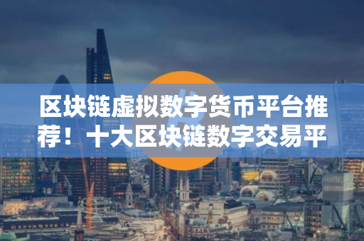 区块链虚拟数字货币平台推荐！十大区块链数字交易平台！