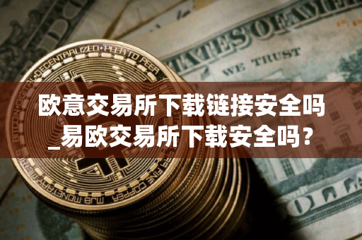 欧意交易所下载链接安全吗_易欧交易所下载安全吗? 欧意交易所下载链接安全吗_易欧交易所下载安全吗?