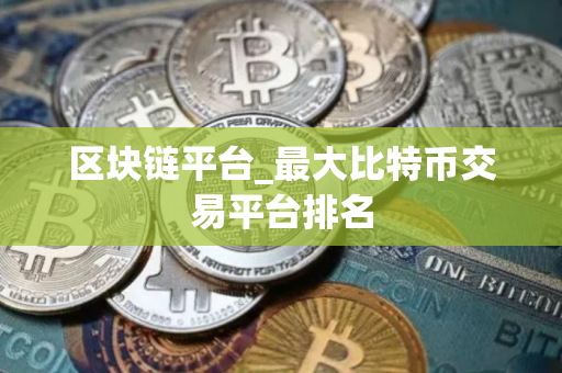 区块链平台_最大比特币交易平台排名 区块链平台_最大比特币交易平台排名