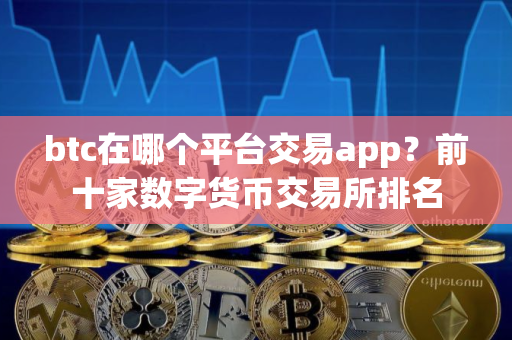 btc在哪个平台交易app？前十家数字货币交易所排名