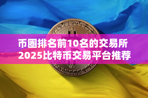 币圈排名前10名的交易所 2025比特币交易平台推荐