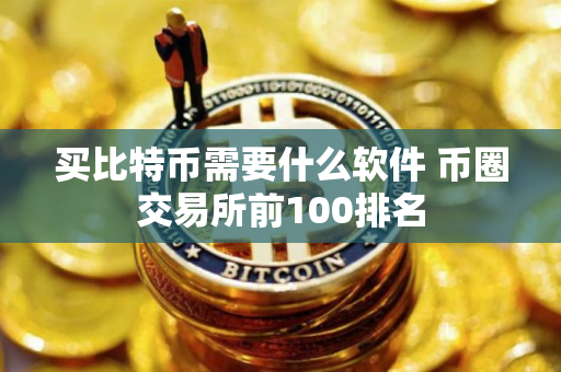 买比特币需要什么软件 币圈交易所前100排名