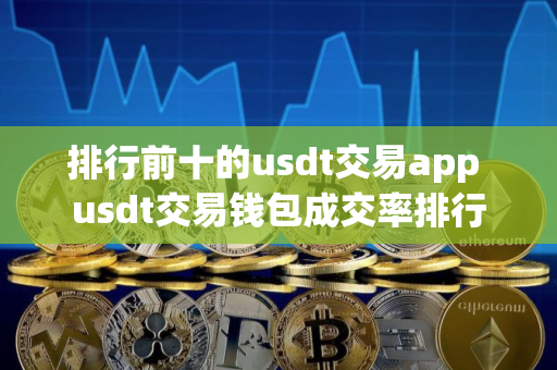 排行前十的usdt交易app usdt交易钱包成交率排行