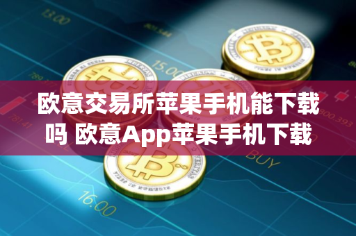 欧意交易所苹果手机能下载吗 欧意App苹果手机下载指南