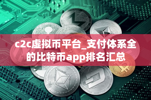 c2c虚拟币平台_支付体系全的比特币app排名汇总 c2c虚拟币平台_支付体系全的比特币app排名汇总
