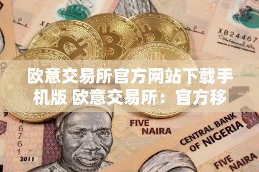 欧意交易所官方网站下载手机版 欧意交易所：官方移动应用下载