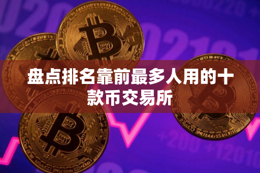 盘点排名靠前最多人用的十款币交易所 盘点排名靠前最多人用的十款币交易所