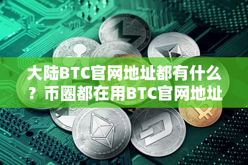 大陆BTC官网地址都有什么?币圈都在用BTC官网地址排名第一 大陆BTC官网地址都有什么?币圈都在用BTC官网地址排名第一