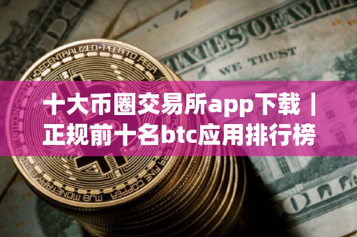 十大币圈交易所app下载｜正规前十名btc应用排行榜